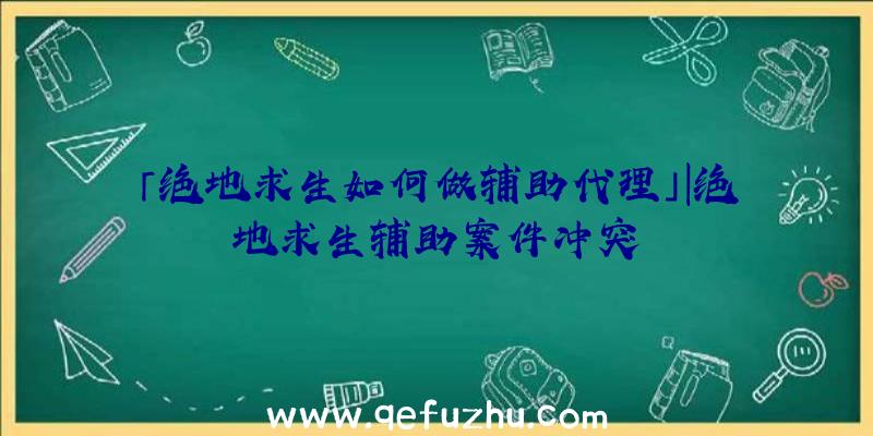 「绝地求生如何做辅助代理」|绝地求生辅助案件冲突